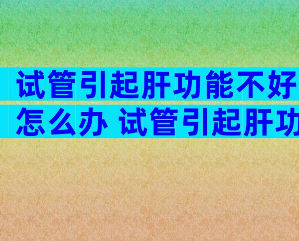 试管引起肝功能不好怎么办 试管引起肝功能不好怎么办呢